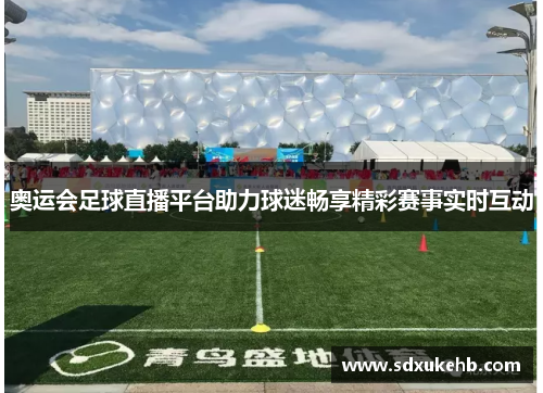 奥运会足球直播平台助力球迷畅享精彩赛事实时互动