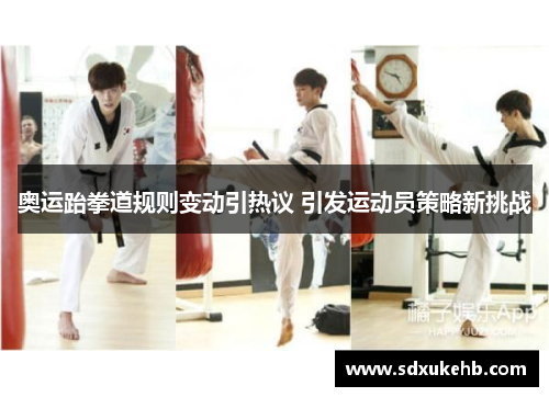 奥运跆拳道规则变动引热议 引发运动员策略新挑战