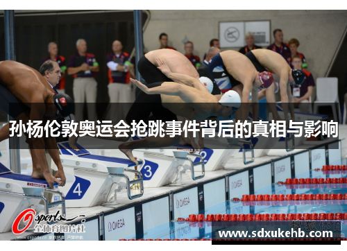 孙杨伦敦奥运会抢跳事件背后的真相与影响