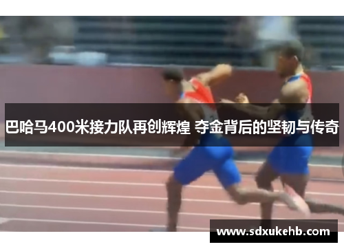 巴哈马400米接力队再创辉煌 夺金背后的坚韧与传奇