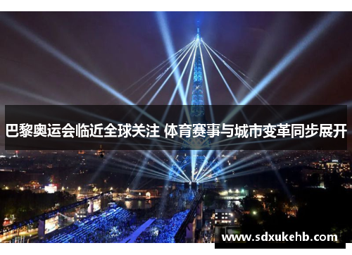 巴黎奥运会临近全球关注 体育赛事与城市变革同步展开