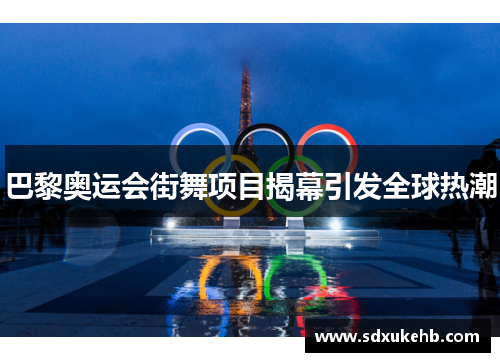 巴黎奥运会街舞项目揭幕引发全球热潮