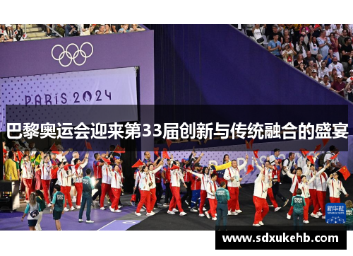 巴黎奥运会迎来第33届创新与传统融合的盛宴